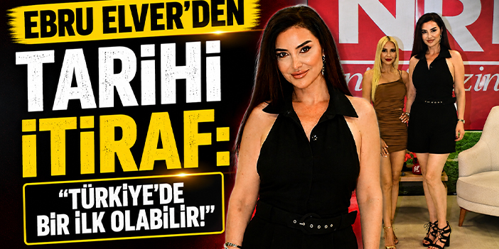 Ebru Elver’den tarihi itiraf: "Türkiye'de bir ilk olabilir!"