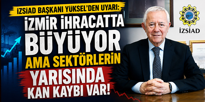 İZSİAD Başkanı Yüksel’den Uyarı:  “İzmir ihracatta büyüyor ama sektörlerin yarısında kan kaybı var”