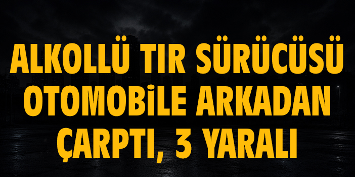 Alkollü tır sürücüsü otomobile arkadan çarptı, 3 yaralı