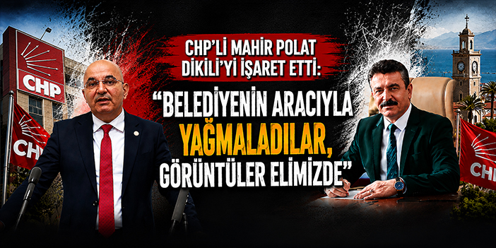 CHP’li Mahir Polat Dikili’yi işaret etti: “Belediyenin aracıyla yağmaladılar, görüntüler elimizde”