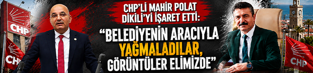CHP’li Mahir Polat Dikili’yi işaret etti: “Belediyenin aracıyla yağmaladılar, görüntüler elimizde”