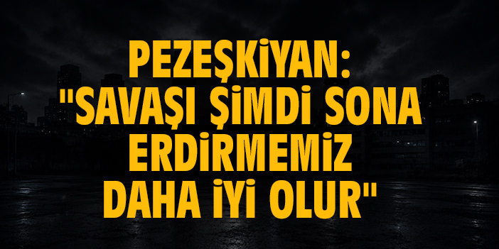Pezeşkiyan: "Savaşı şimdi sona erdirmemiz daha iyi olur"