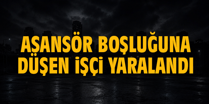 Asansör boşluğuna düşen işçi yaralandı