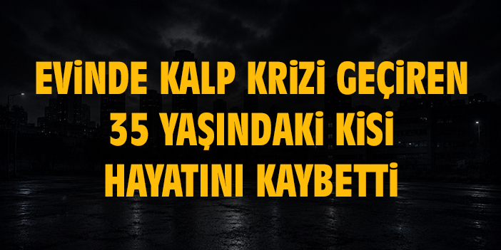 Evinde kalp krizi geçiren 35 yaşındaki şahıs hayatını kaybetti