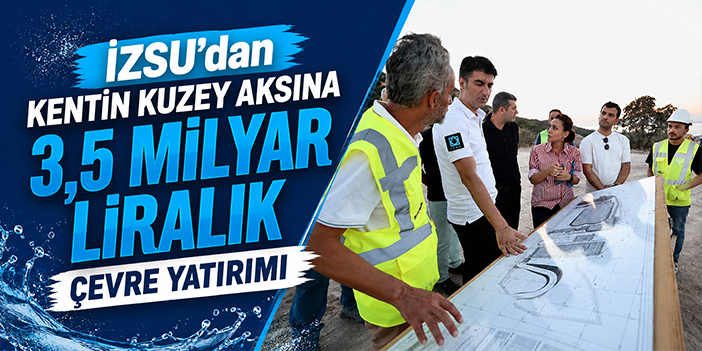 İZSU’dan kentin kuzey aksına 3,5 milyar liralık çevre yatırımı