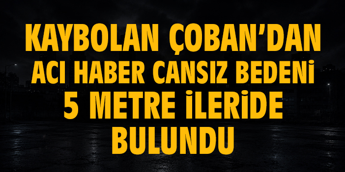 Kura Nehri’nde kaybolan Çoban’dan acı haber: Cansız bedeni 5 metre ileride bulundu