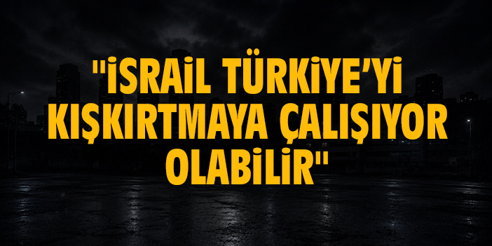 "İsrail Türkiye’yi kışkırtmaya çalışıyor olabilir"