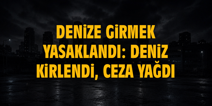 Denize girmek yasaklandı: Deniz kirlendi, ceza yağdı