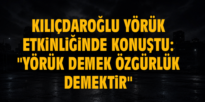 Kılıçdaroğlu Yörük etkinliğinde konuştu: "Yörük demek özgürlük demektir"