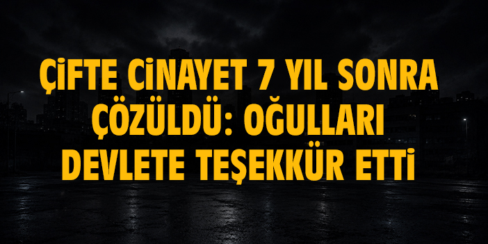 Çifte cinayet 7 yıl sonra çözüldü: Oğulları devlete teşekkür etti