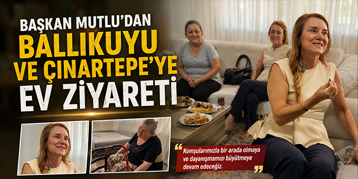 Başkan Mutlu’dan Ballıkuyu ve Çınartepe’ye ev ziyareti