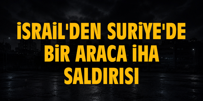 İsrail'den Suriye'de bir araca İHA saldırısı