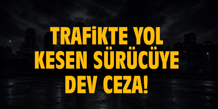 Trafikte yol kesen sürücüye dev ceza!