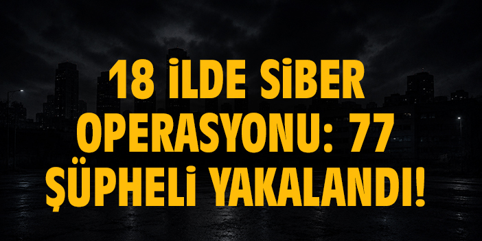18 ilde Siber operasyonu: 77 şüpheli yakalandı!