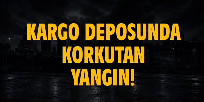 Kargo deposunda korkutan yangın!