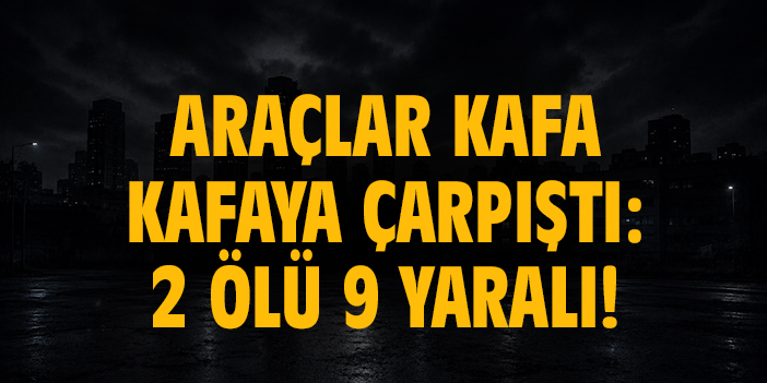 Araçlar kafa kafaya çarpıştı: 2 ölü 9 yaralı!