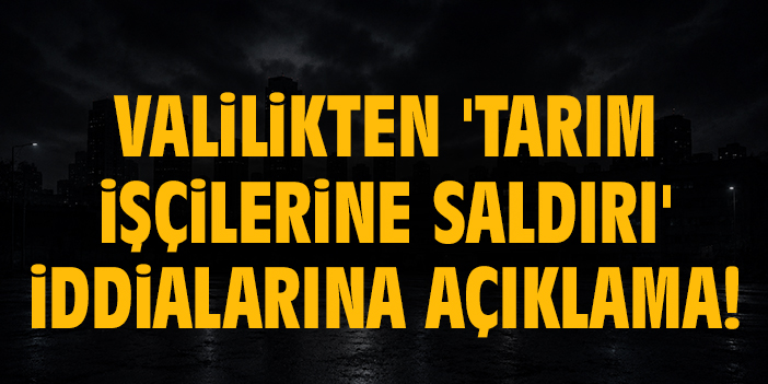 Valilikten 'Tarım işçilerine saldırı' iddialarına açıklama!