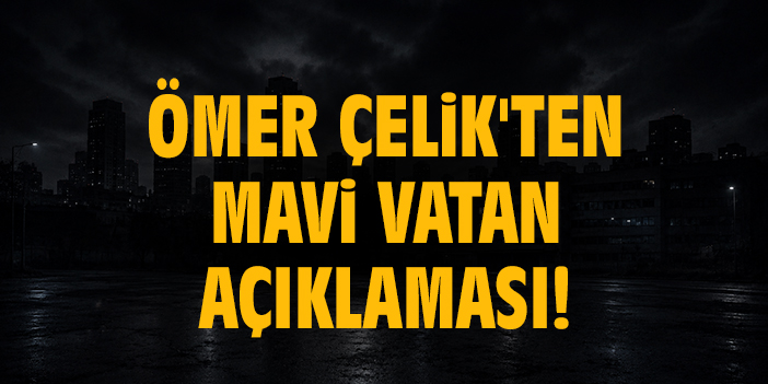Ömer Çelik'ten Mavi Vatan açıklaması!