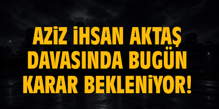 Aziz İhsan Aktaş davasında bugün karar bekleniyor!