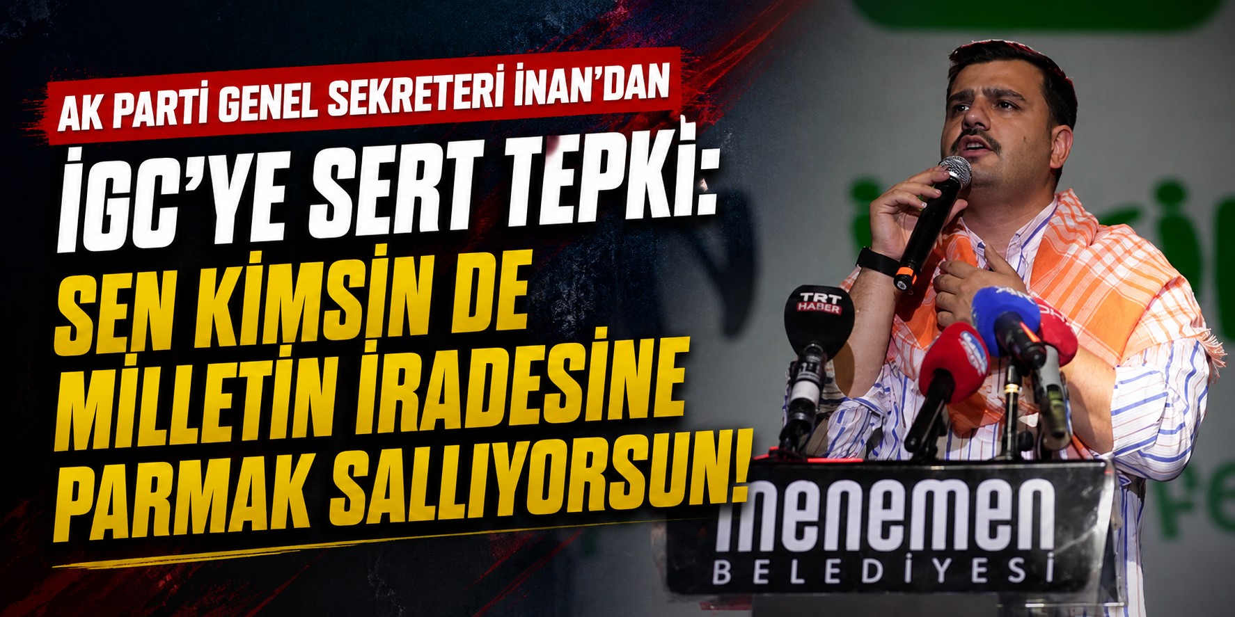 AK Parti Genel Sekreteri İnan'dan İGC'ye sert tepki: Sen kimsin de milletin iradesine parmak sallıyorsun!
