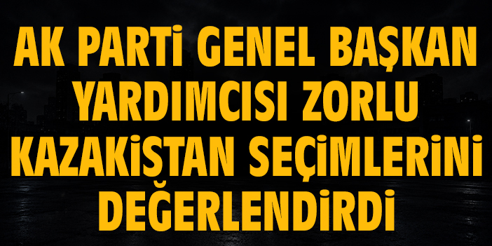 AK Parti Genel Başkan Yardımcısı Zorlu Kazakistan seçimlerini değerlendirdi