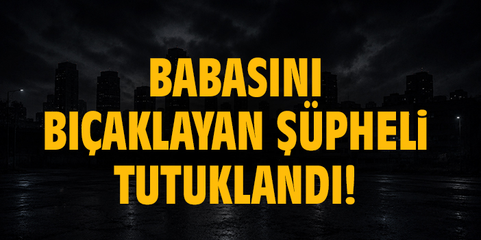 Babasını bıçaklayan şüpheli tutuklandı!
