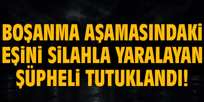 Boşanma aşamasındaki eşini silahla yaralayan şüpheli tutuklandı!