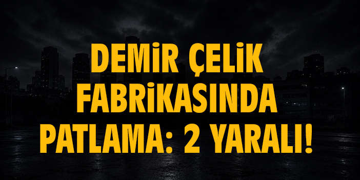 Demir çelik fabrikasında patlama: 2 yaralı!