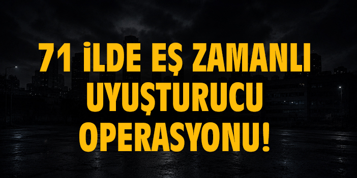 71 ilde eş zamanlı uyuşturucu operasyonu!