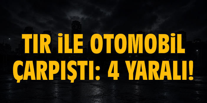 Tır ile otomobil çarpıştı: 4 yaralı!