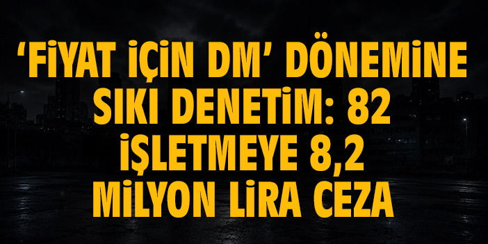 “Fiyat için DM” dönemine sıkı denetim: 82 işletmeye 8,2 milyon lira ceza