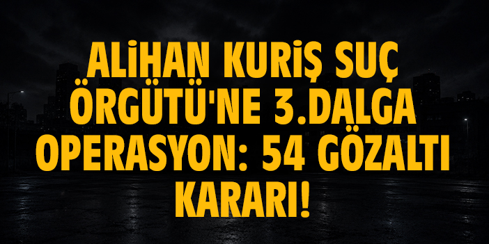 Alihan Kuriş Suç Örgütü'ne 3.Dalga operasyon: 54 gözaltı kararı!
