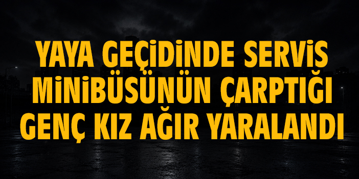 Yaya geçidinde servis minibüsünün çarptığı genç kız ağır yaralandı