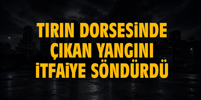 Tırın dorsesinde çıkan yangını itfaiye söndürdü