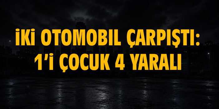 İki otomobil çarpıştı: 1’i çocuk 4 yaralı