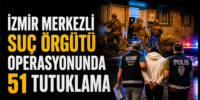 İzmir merkezli suç örgütü operasyonunda 51 tutuklama