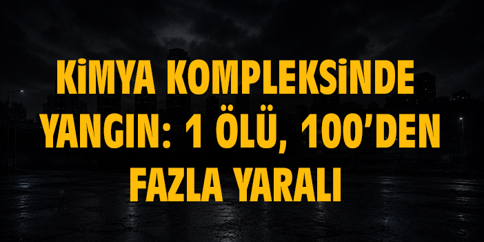 Kimya kompleksinde yangın: 1 ölü, 100’den fazla yaralı
