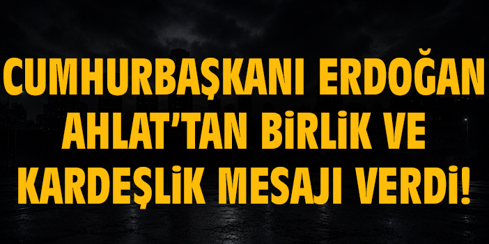Cumhurbaşkanı Erdoğan Ahlat’tan birlik ve kardeşlik mesajı verdi!