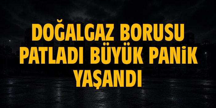 Doğalgaz borusu patladı, büyük panik yaşandı