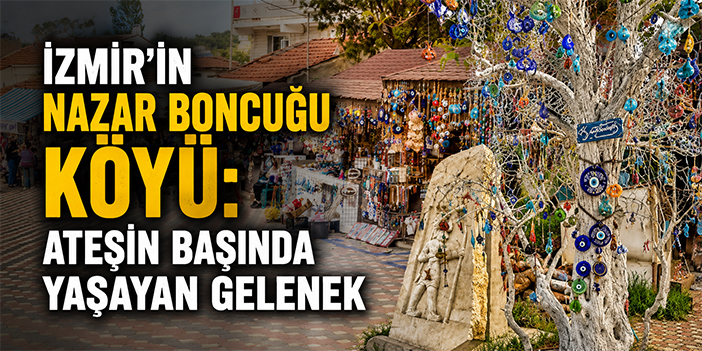 İzmir’in nazar boncuğu köyü: Ateşin başında yaşayan gelenek