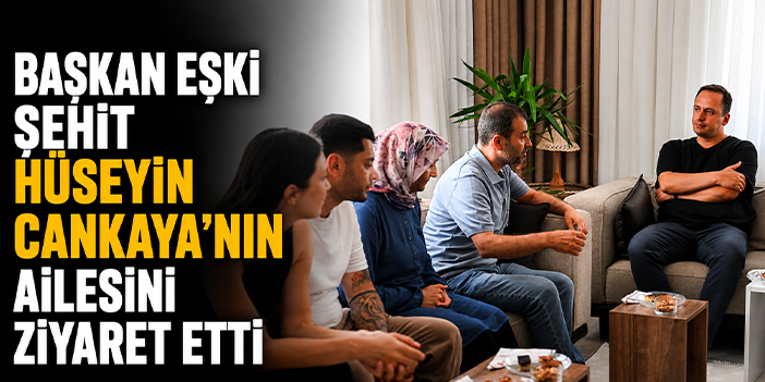 Başkan Eşki şehit Hüseyin Cankaya’nın ailesini ziyaret etti