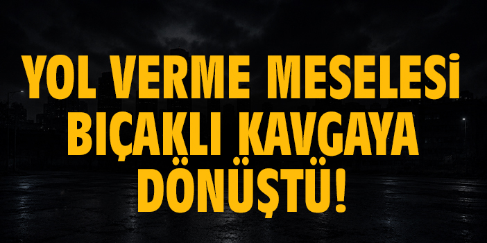 Yol verme meselesi bıçaklı kavgaya dönüştü!