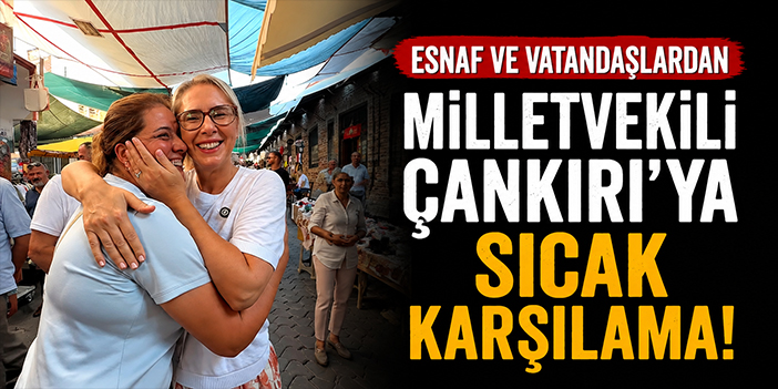Esnaf ve vatanadşlardan Milletvekili Çankırı’ya sıcak karşılama!