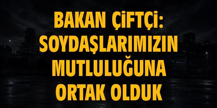 Bakan Çiftçi: Soydaşlarımızın mutluluğuna ortak olduk