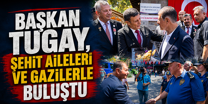 Başkan Tugay, şehit aileleri ve gazilerle buluştu