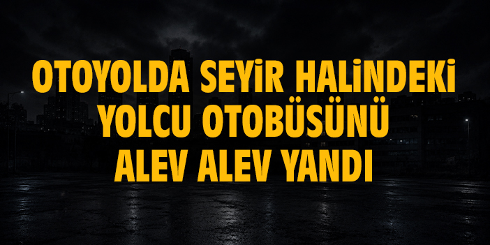 Otoyolda seyir halindeki yolcu otobüsünü alev alev yandı