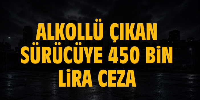 Alkollü çıkan sürücüye 450 bin lira ceza