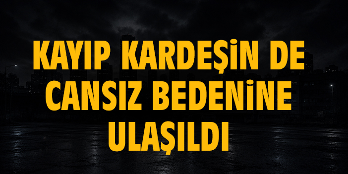 Kayıp kardeşin de cansız bedenine ulaşıldı