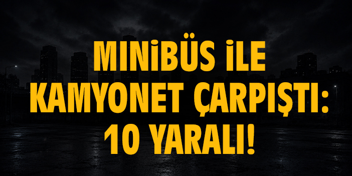 Minibüs ile kamyonet çarpıştı: 10 yaralı!