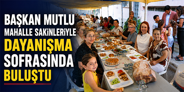 Başkan Mutlu mahalle sakinleriyle dayanışma sofrasında buluştu